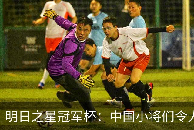 明日之星冠军杯：中国小将们令人惊艳，U17国足3-2读秒绝杀阿森纳